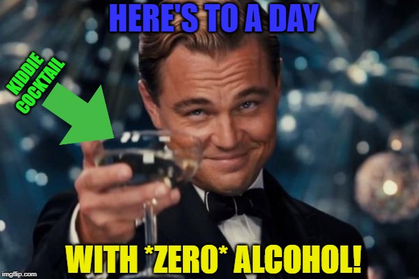 Drinking alcohol every day is bad!  Can anyone spot the "typo"? | HERE'S TO A DAY; KIDDIE COCKTAIL; WITH *ZER0* ALCOHOL! | image tagged in memes,leonardo dicaprio cheers,alcohol | made w/ Imgflip meme maker
