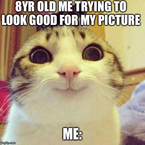 Smiling Cat | 8YR OLD ME TRYING TO LOOK GOOD FOR MY PICTURE; ME: | image tagged in memes,smiling cat | made w/ Imgflip meme maker