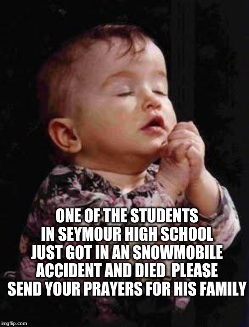Baby Praying | ONE OF THE STUDENTS IN SEYMOUR HIGH SCHOOL JUST GOT IN AN SNOWMOBILE ACCIDENT AND DIED  PLEASE SEND YOUR PRAYERS FOR HIS FAMILY | image tagged in baby praying | made w/ Imgflip meme maker