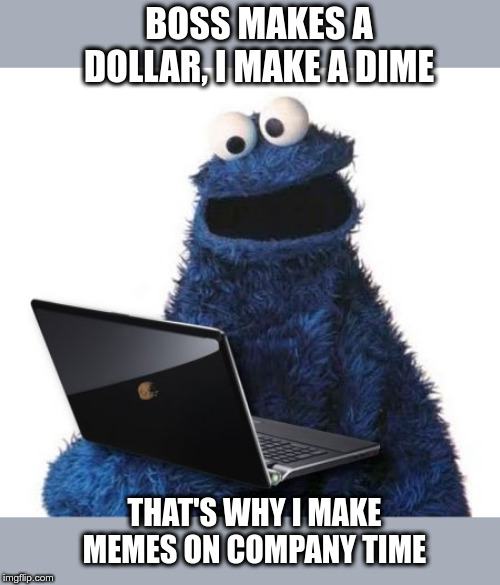 cookie monster computer | BOSS MAKES A DOLLAR, I MAKE A DIME; THAT'S WHY I MAKE MEMES ON COMPANY TIME | image tagged in cookie monster computer | made w/ Imgflip meme maker