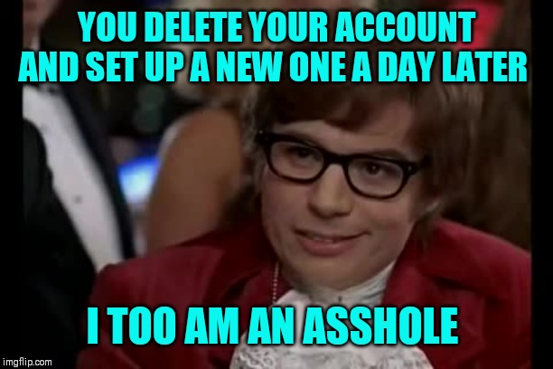 Nothing personal just thinking out loud ;) | YOU DELETE YOUR ACCOUNT AND SET UP A NEW ONE A DAY LATER; I TOO AM AN ASSHOLE | image tagged in i too like to live dangerously,why,gone today here tomorrow,annoying,attention seeking,make up your mind | made w/ Imgflip meme maker