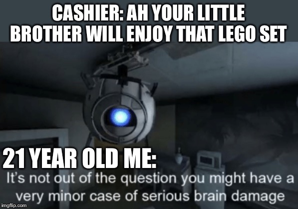 No | CASHIER: AH YOUR LITTLE BROTHER WILL ENJOY THAT LEGO SET; 21 YEAR OLD ME: | image tagged in minor case of serious brain damage | made w/ Imgflip meme maker