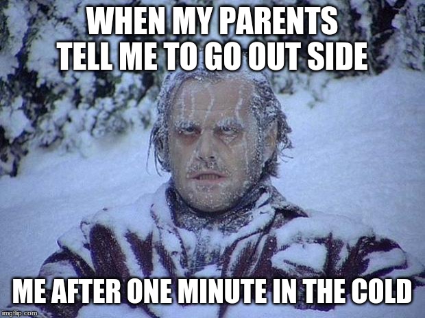 Jack Nicholson The Shining Snow | WHEN MY PARENTS TELL ME TO GO OUT SIDE; ME AFTER ONE MINUTE IN THE COLD | image tagged in memes,jack nicholson the shining snow | made w/ Imgflip meme maker