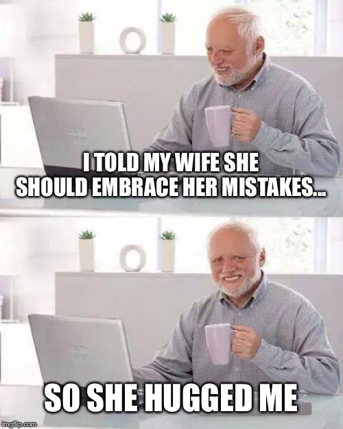 Embrace your mistakes | I TOLD MY WIFE SHE SHOULD EMBRACE HER MISTAKES... SO SHE HUGGED ME | image tagged in memes,hide the pain harold | made w/ Imgflip meme maker
