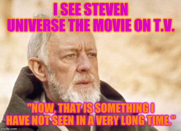 Obi Wan Kenobi | I SEE STEVEN UNIVERSE THE MOVIE ON T.V. "NOW, THAT IS SOMETHING I HAVE NOT SEEN IN A VERY LONG TIME." | image tagged in memes,obi wan kenobi | made w/ Imgflip meme maker