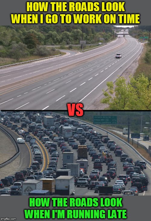 Every single time.... | HOW THE ROADS LOOK WHEN I GO TO WORK ON TIME; VS; HOW THE ROADS LOOK WHEN I'M RUNNING LATE | image tagged in memes,traffic,traffic jam,late,work,highway | made w/ Imgflip meme maker