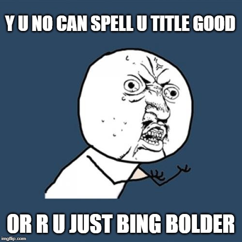 Y U NO CAN SPELL U TITLE GOOD OR R U JUST BING BOLDER | image tagged in memes,y u no | made w/ Imgflip meme maker