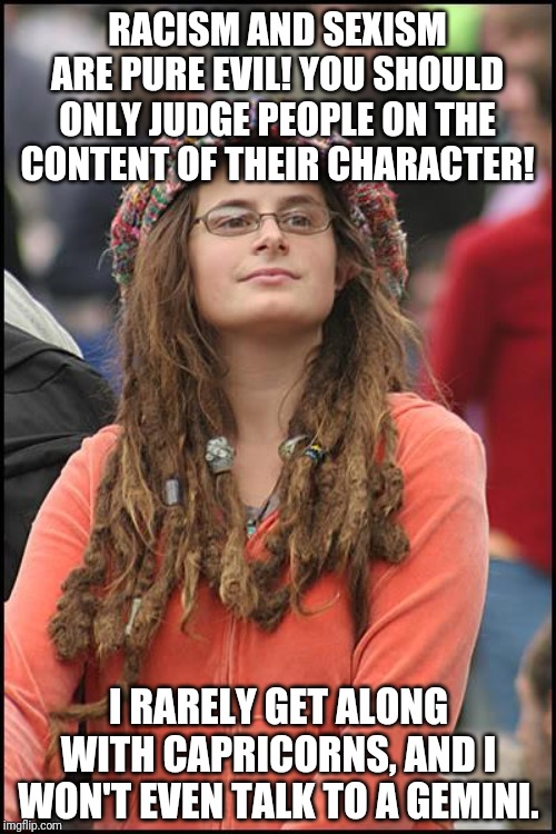 College Liberal | RACISM AND SEXISM ARE PURE EVIL! YOU SHOULD ONLY JUDGE PEOPLE ON THE CONTENT OF THEIR CHARACTER! I RARELY GET ALONG WITH CAPRICORNS, AND I WON'T EVEN TALK TO A GEMINI. | image tagged in memes,college liberal,astrology,zodiac,bullshit | made w/ Imgflip meme maker