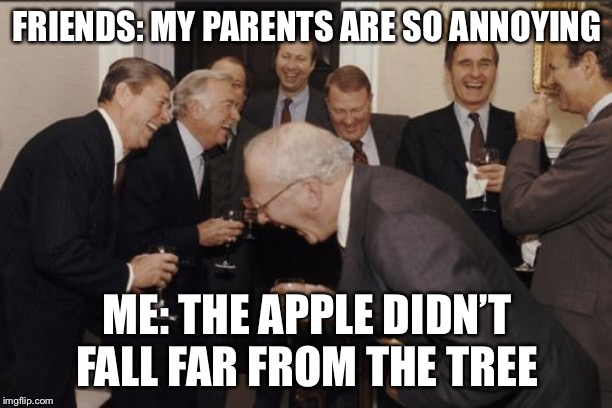 Laughing Men In Suits | FRIENDS: MY PARENTS ARE SO ANNOYING; ME: THE APPLE DIDN’T FALL FAR FROM THE TREE | image tagged in memes,laughing men in suits | made w/ Imgflip meme maker