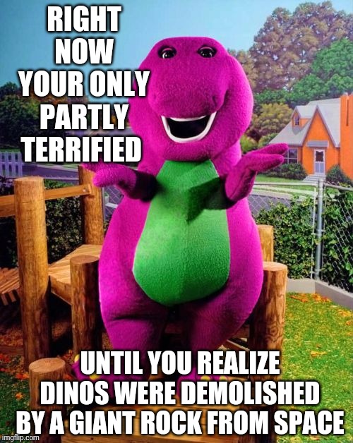 Barney the Dinosaur  | RIGHT NOW YOUR ONLY PARTLY TERRIFIED; UNTIL YOU REALIZE DINOS WERE DEMOLISHED BY A GIANT ROCK FROM SPACE | image tagged in barney the dinosaur | made w/ Imgflip meme maker