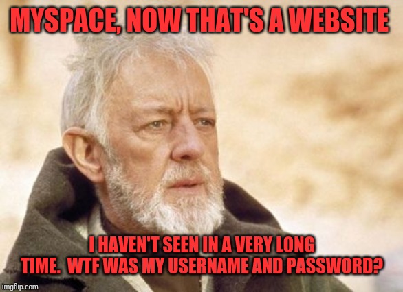 Obi Wan Kenobi | MYSPACE, NOW THAT'S A WEBSITE; I HAVEN'T SEEN IN A VERY LONG TIME.  WTF WAS MY USERNAME AND PASSWORD? | image tagged in memes,obi wan kenobi | made w/ Imgflip meme maker
