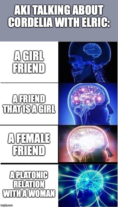 Expanding Brain | AKI TALKING ABOUT CORDELIA WITH ELRIC:; A GIRL FRIEND; A FRIEND THAT IS A GIRL; A FEMALE FRIEND; A PLATONIC RELATION WITH A WOMAN | image tagged in memes,expanding brain | made w/ Imgflip meme maker