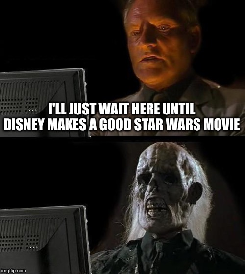 Sad but true | I'LL JUST WAIT HERE UNTIL DISNEY MAKES A GOOD STAR WARS MOVIE | image tagged in memes,ill just wait here,disney,star wars,disney killed star wars | made w/ Imgflip meme maker
