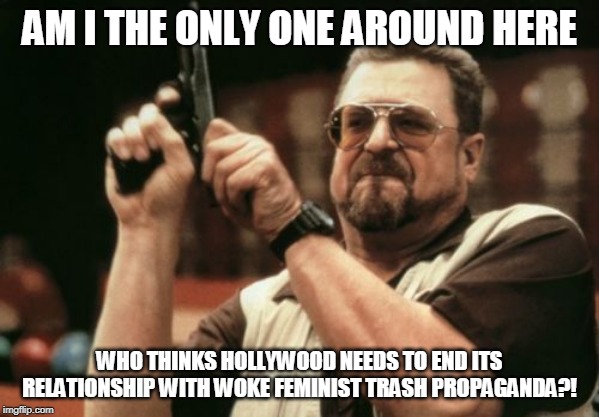 The next serious global crisis will hopefully prompt us to stop focusing on such imaginary First World problems | AM I THE ONLY ONE AROUND HERE; WHO THINKS HOLLYWOOD NEEDS TO END ITS RELATIONSHIP WITH WOKE FEMINIST TRASH PROPAGANDA?! | image tagged in memes,am i the only one around here,what is going on,hollyweird,get woke go broke | made w/ Imgflip meme maker