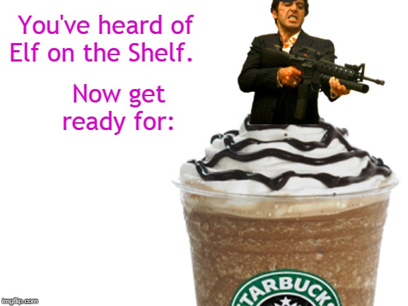 "Say hello to my little Venti!" | You've heard of Elf on the Shelf. Now get ready for: | image tagged in memes,classic,al pacino,starbucks,elf on the shelf,page 9 | made w/ Imgflip meme maker