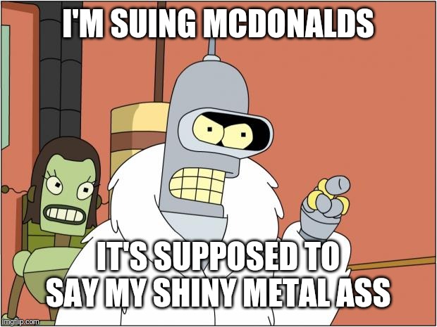 Bender Meme | I'M SUING MCDONALDS IT'S SUPPOSED TO SAY MY SHINY METAL ASS | image tagged in memes,bender | made w/ Imgflip meme maker