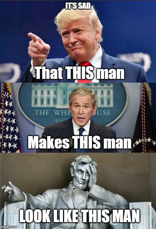 Sad | IT'S SAD; That THIS man; Makes THIS man; LOOK LIKE THIS MAN | image tagged in president trump,donald trump,trump,george bush,abraham lincoln,donald trump is an idiot | made w/ Imgflip meme maker