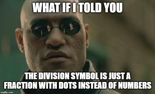 What if I told you... | WHAT IF I TOLD YOU; THE DIVISION SYMBOL IS JUST A FRACTION WITH DOTS INSTEAD OF NUMBERS | image tagged in memes,matrix morpheus,math,algebra,funny | made w/ Imgflip meme maker