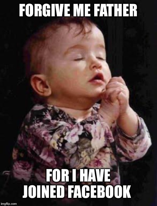 Baby Praying | FORGIVE ME FATHER; FOR I HAVE JOINED FACEBOOK | image tagged in baby praying | made w/ Imgflip meme maker