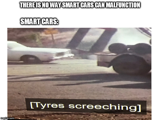 Tyres screeching | THERE IS NO WAY SMART CARS CAN MALFUNCTION; SMART CARS: | image tagged in memes,funny,smart car,misspelled,tyres screeching,upvotes | made w/ Imgflip meme maker