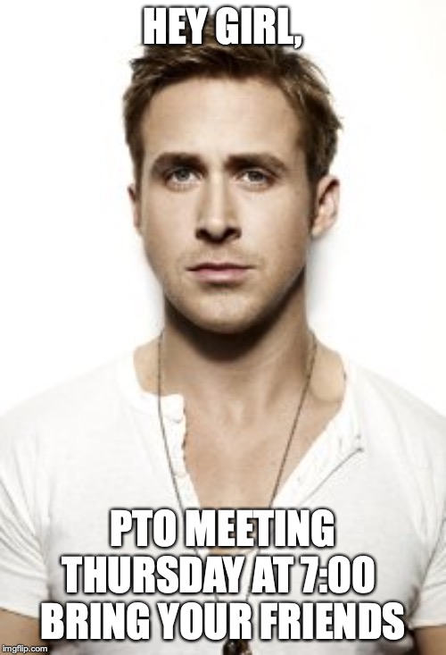 Ryan Gosling Meme | HEY GIRL, PTO MEETING THURSDAY AT 7:00 
BRING YOUR FRIENDS | image tagged in memes,ryan gosling | made w/ Imgflip meme maker