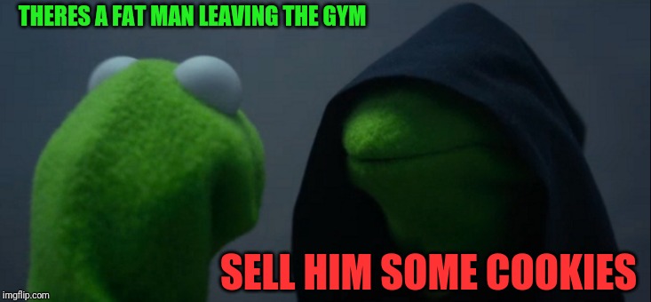 Evil Kermit | THERES A FAT MAN LEAVING THE GYM; SELL HIM SOME COOKIES | image tagged in memes,evil kermit | made w/ Imgflip meme maker