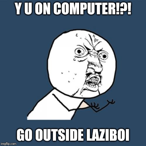 Y U No | Y U ON COMPUTER!?! GO OUTSIDE LAZIBOI | image tagged in memes,y u no | made w/ Imgflip meme maker