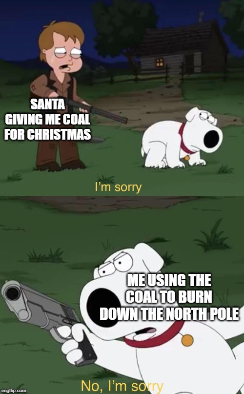 Santa should be sorry for himself | SANTA GIVING ME COAL FOR CHRISTMAS; ME USING THE COAL TO BURN DOWN THE NORTH POLE | image tagged in brian says i'm sorry,funny,memes,coal,santa,christmas | made w/ Imgflip meme maker