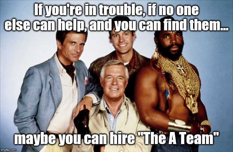 80's flashback | If you're in trouble, if no one else can help, and you can find them... maybe you can hire "The A Team" | image tagged in hannibal a team,a team | made w/ Imgflip meme maker