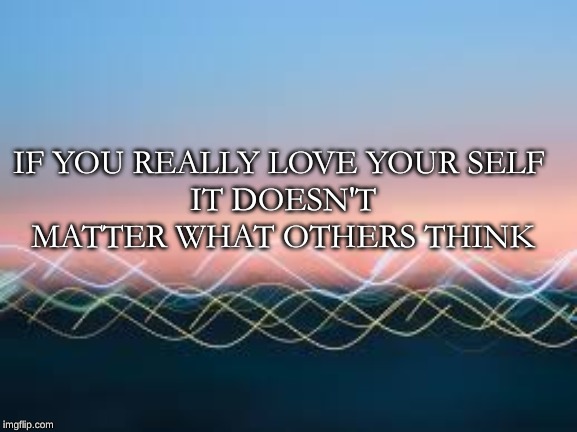 Inpiring quote | IF YOU REALLY LOVE YOUR SELF 
IT DOESN'T MATTER WHAT OTHERS THINK | image tagged in inspire,inspire the people,inspirational quote,inspirational,inspiration,inspirational memes | made w/ Imgflip meme maker
