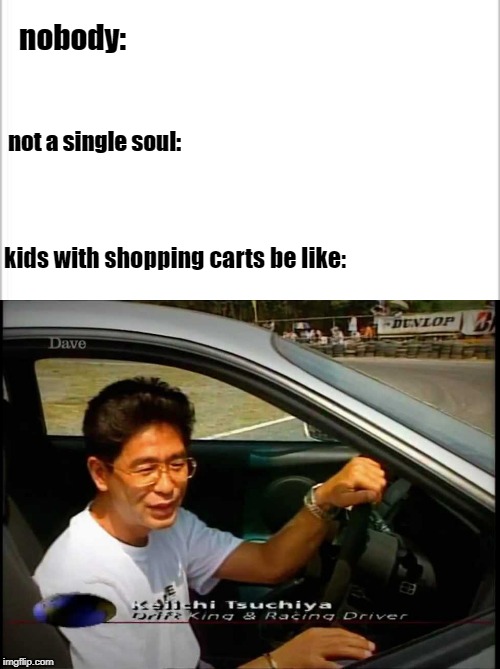 kids with shopping carts be like | nobody:; not a single soul:; kids with shopping carts be like: | image tagged in white background,car drift meme,drift king | made w/ Imgflip meme maker
