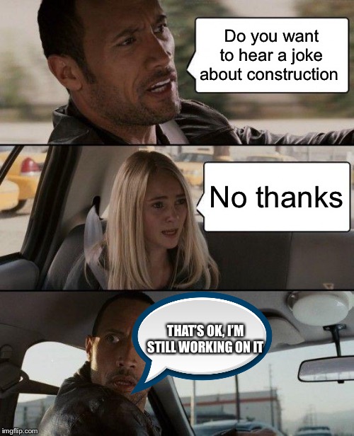 The Rock Driving | Do you want to hear a joke about construction; No thanks; THAT’S OK, I’M STILL WORKING ON IT | image tagged in memes,the rock driving | made w/ Imgflip meme maker
