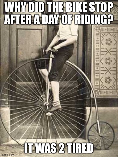 Old Timey Bike | WHY DID THE BIKE STOP AFTER A DAY OF RIDING? IT WAS 2 TIRED | image tagged in old timey bike | made w/ Imgflip meme maker