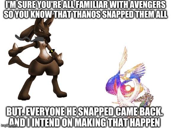 no matter what the risk | I'M SURE YOU'RE ALL FAMILIAR WITH AVENGERS
SO YOU KNOW THAT THANOS SNAPPED THEM ALL; BUT. EVERYONE HE SNAPPED CAME BACK.
AND I INTEND ON MAKING THAT HAPPEN | image tagged in borderline_phsycotic,elite_lucario,uno reverse,infinity gauntlet,galeem | made w/ Imgflip meme maker
