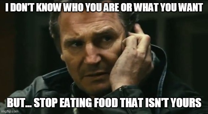 Liam Neeson Taken | I DON'T KNOW WHO YOU ARE OR WHAT YOU WANT; BUT... STOP EATING FOOD THAT ISN'T YOURS | image tagged in liam neeson taken | made w/ Imgflip meme maker