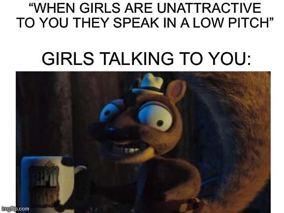 Wholesome meme #3 | “WHEN GIRLS ARE UNATTRACTIVE TO YOU THEY SPEAK IN A LOW PITCH”; GIRLS TALKING TO YOU: | image tagged in hoodwinked,squirrel,wholesome,memes,girls | made w/ Imgflip meme maker