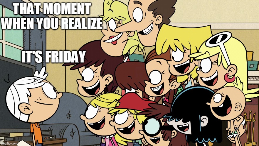The Loud Family loves Fridays | THAT MOMENT WHEN YOU REALIZE; IT'S FRIDAY | image tagged in the loud house,nickelodeon,2020,friday,excited,cartoon | made w/ Imgflip meme maker
