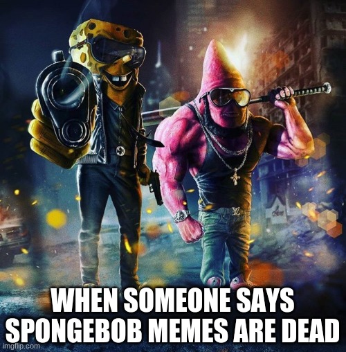 WHEN SOMEONE SAYS SPONGEBOB MEMES ARE DEAD | image tagged in badass spongebob and patrick | made w/ Imgflip meme maker