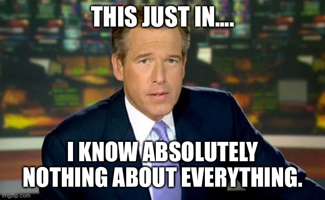 Brian Williams Was There | THIS JUST IN.... I KNOW ABSOLUTELY NOTHING ABOUT EVERYTHING. | image tagged in memes,brian williams was there | made w/ Imgflip meme maker