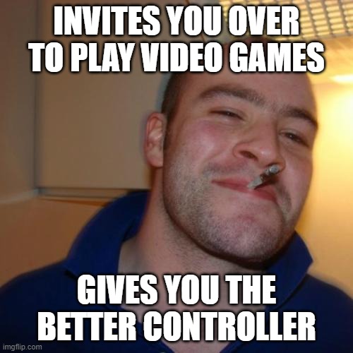 Good Guy Greg | INVITES YOU OVER TO PLAY VIDEO GAMES; GIVES YOU THE BETTER CONTROLLER | image tagged in memes,good guy greg,gaming,homies,xbox,playstation | made w/ Imgflip meme maker