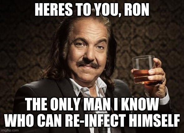 ron jeremy | HERES TO YOU, RON; THE ONLY MAN I KNOW WHO CAN RE-INFECT HIMSELF | image tagged in ron jeremy | made w/ Imgflip meme maker