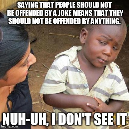 Third World Skeptical Kid Meme | SAYING THAT PEOPLE SHOULD NOT BE OFFENDED BY A JOKE MEANS THAT THEY SHOULD NOT BE OFFENDED BY
ANYTHING.  NUH-UH, I DON'T SEE IT | image tagged in memes,third world skeptical kid | made w/ Imgflip meme maker