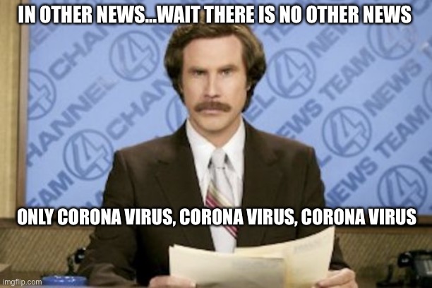 Ron Burgundy | IN OTHER NEWS...WAIT THERE IS NO OTHER NEWS; ONLY CORONA VIRUS, CORONA VIRUS, CORONA VIRUS | image tagged in memes,ron burgundy | made w/ Imgflip meme maker