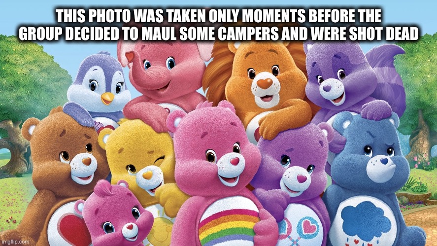 It was only a matter of time | THIS PHOTO WAS TAKEN ONLY MOMENTS BEFORE THE GROUP DECIDED TO MAUL SOME CAMPERS AND WERE SHOT DEAD | image tagged in care bears,bears,memes,comics/cartoons,sharing is caring | made w/ Imgflip meme maker
