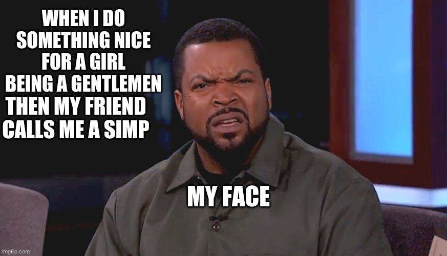 Really? Ice Cube | WHEN I DO SOMETHING NICE FOR A GIRL BEING A GENTLEMEN; THEN MY FRIEND CALLS ME A SIMP; MY FACE | image tagged in really ice cube | made w/ Imgflip meme maker