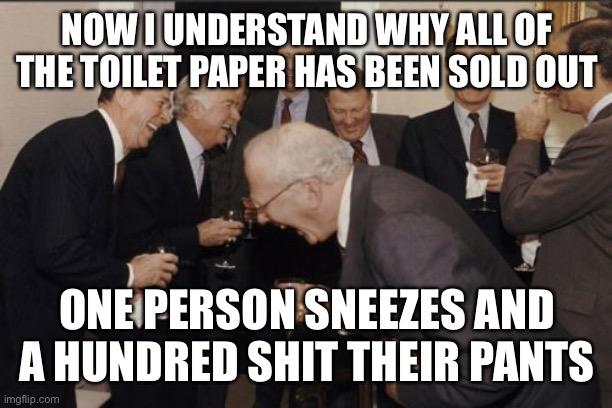 Laughing Men In Suits | NOW I UNDERSTAND WHY ALL OF THE TOILET PAPER HAS BEEN SOLD OUT; ONE PERSON SNEEZES AND A HUNDRED SHIT THEIR PANTS | image tagged in memes,laughing men in suits | made w/ Imgflip meme maker