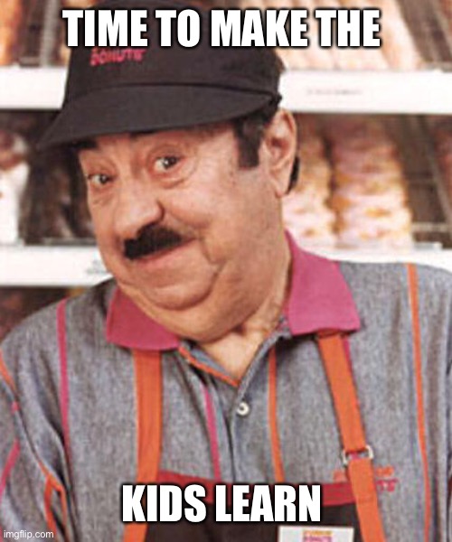 time to make the donuts | TIME TO MAKE THE; KIDS LEARN | image tagged in time to make the donuts | made w/ Imgflip meme maker
