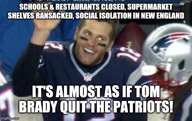 Tom Brady | SCHOOLS & RESTAURANTS CLOSED, SUPERMARKET SHELVES RANSACKED, SOCIAL ISOLATION IN NEW ENGLAND; IT'S ALMOST AS IF TOM BRADY QUIT THE PATRIOTS! | image tagged in tom brady | made w/ Imgflip meme maker
