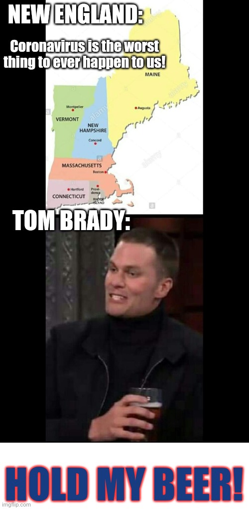 New England Tragedy | NEW ENGLAND:; Coronavirus is the worst thing to ever happen to us! TOM BRADY:; HOLD MY BEER! | image tagged in tom brady,coronavirus,new england patriots,hold my beer | made w/ Imgflip meme maker