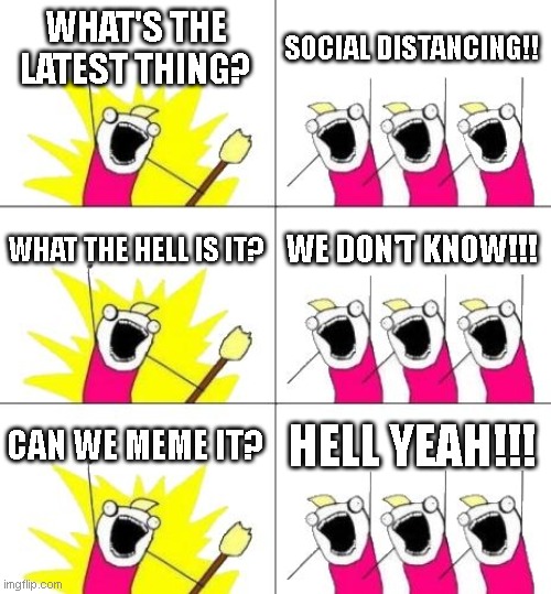 Social derping. | WHAT'S THE LATEST THING? SOCIAL DISTANCING!! WHAT THE HELL IS IT? WE DON'T KNOW!!! CAN WE MEME IT? HELL YEAH!!! | image tagged in memes,what do we want 3,social distancing,coronavirus,fear mongering | made w/ Imgflip meme maker
